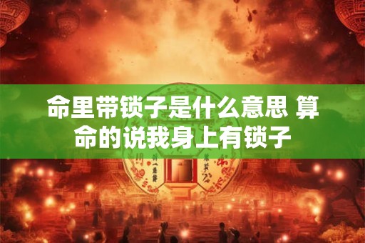 详细阅读:命里带锁子是什么意思 算命的说我身上有锁子 命里带锁子是什么意思 算命的说我身上有锁子