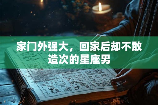 家门外强大，回家后却不敢造次的星座男