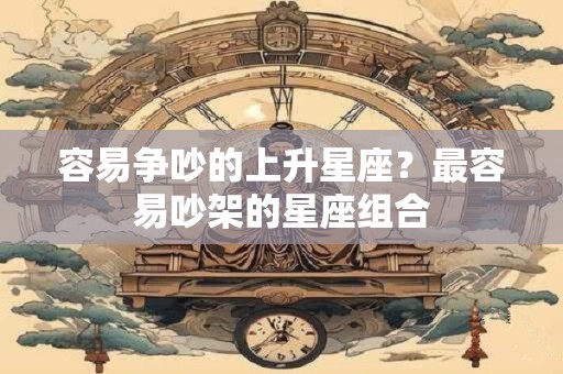 容易争吵的上升星座？最容易吵架的星座组合