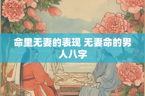 命里无妻的表现 无妻命的男人八字