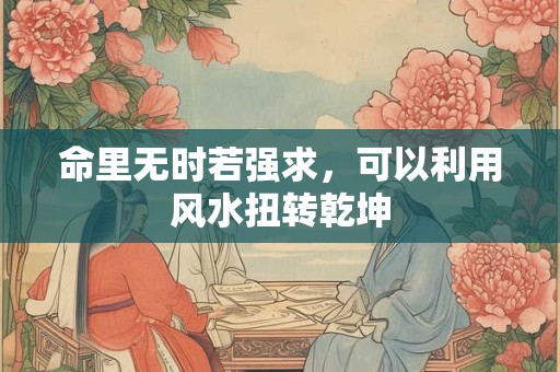 命里无时若强求，可以利用风水扭转乾坤