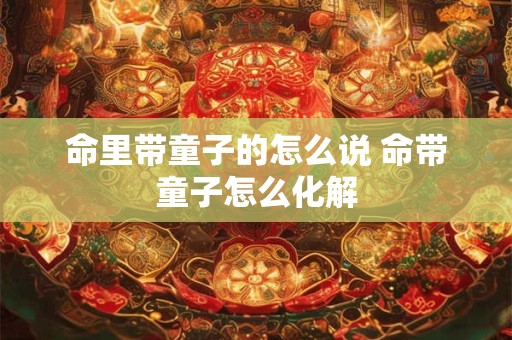 命里带童子的怎么说 命带童子怎么化解