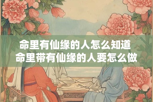 命里有仙缘的人怎么知道 命里带有仙缘的人要怎么做