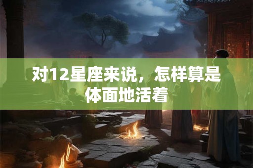 对12星座来说，怎样算是体面地活着