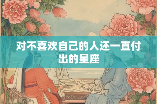 对不喜欢自己的人还一直付出的星座