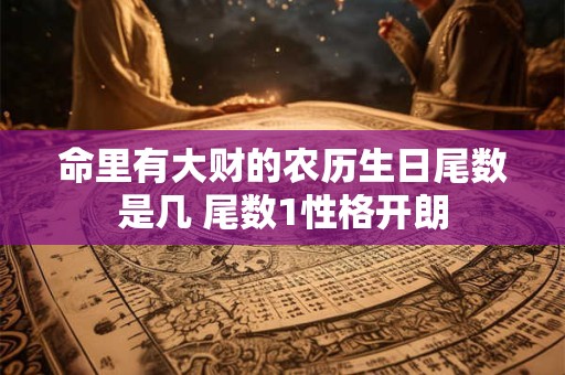 命里有大财的农历生日尾数是几 尾数1性格开朗
