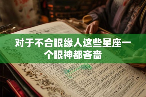 对于不合眼缘人这些星座一个眼神都吝啬