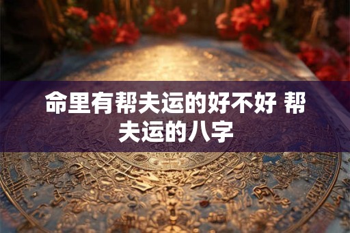 命里有帮夫运的好不好 帮夫运的八字