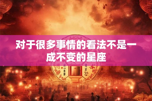 对于很多事情的看法不是一成不变的星座