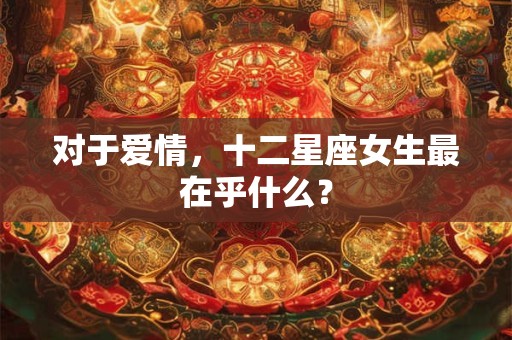 对于爱情，十二星座女生最在乎什么？