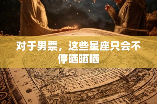 对于男票，这些星座只会不停晒晒晒