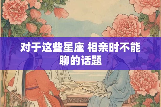 对于这些星座 相亲时不能聊的话题