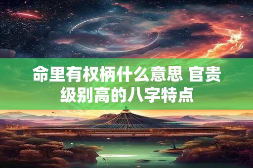 命里有权柄什么意思 官贵级别高的八字特点