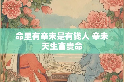 命里有辛未是有钱人 辛未天生富贵命