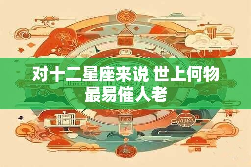 对十二星座来说 世上何物最易催人老