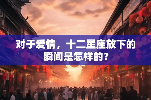 详细阅读:对于爱情,十二星座放下的瞬间是怎样的? 对于爱情,十二星座放下的瞬间是怎样的?