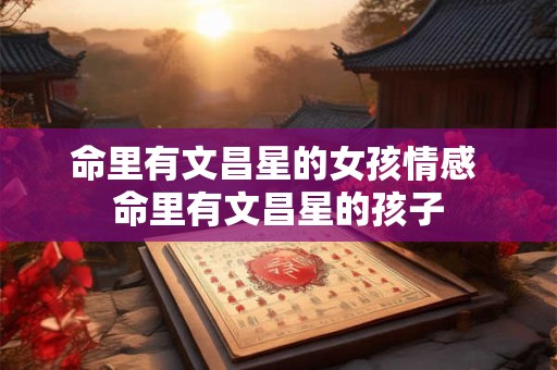 命里有文昌星的女孩情感 命里有文昌星的孩子