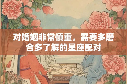 对婚姻非常慎重，需要多磨合多了解的星座配对