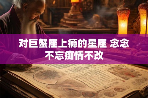 对巨蟹座上瘾的星座 念念不忘痴情不改