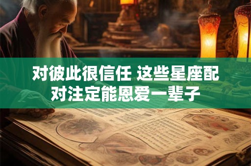对彼此很信任 这些星座配对注定能恩爱一辈子