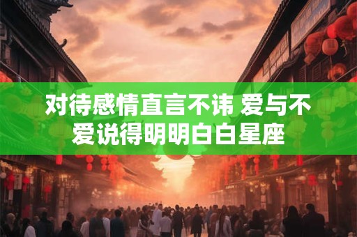 对待感情直言不讳 爱与不爱说得明明白白星座