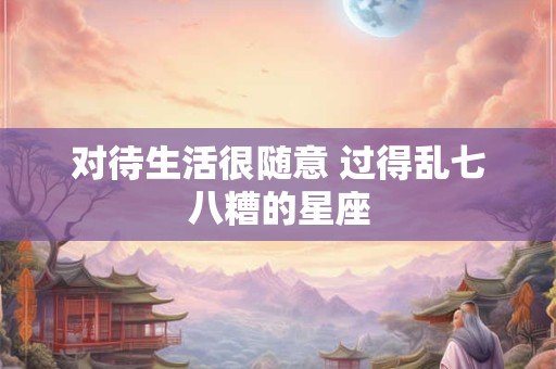 对待生活很随意 过得乱七八糟的星座