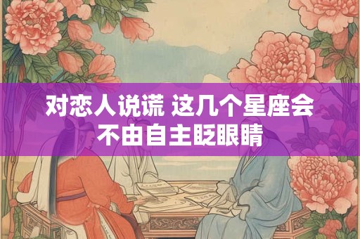 详细阅读:对恋人说谎 这几个星座会不由自主眨眼睛 对恋人说谎 这几个星座会不由自主眨眼睛