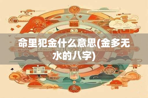 命里犯金什么意思(金多无水的八字)