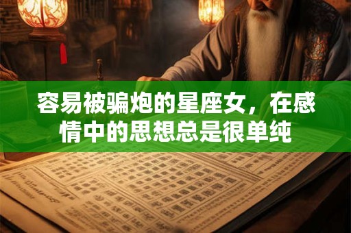 容易被骗炮的星座女，在感情中的思想总是很单纯