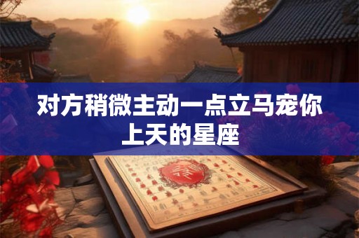 对方稍微主动一点立马宠你上天的星座