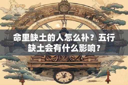 命里缺土的人怎么补？五行缺土会有什么影响？