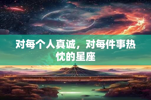 对每个人真诚，对每件事热忱的星座