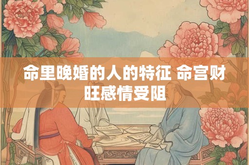 命里晚婚的人的特征 命宫财旺感情受阻