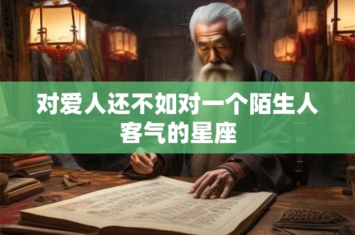 对爱人还不如对一个陌生人客气的星座