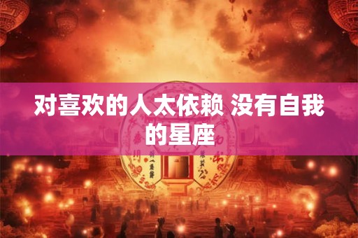 对喜欢的人太依赖 没有自我的星座