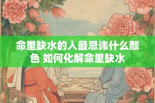 命里缺水的人最忌讳什么颜色 如何化解命里缺水