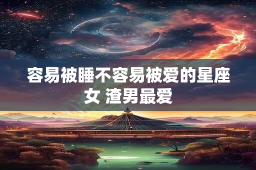 容易被睡不容易被爱的星座女 渣男最爱