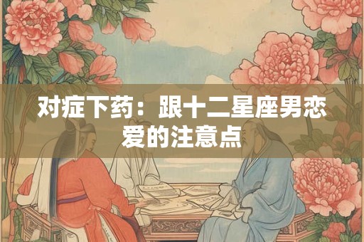 对症下药：跟十二星座男恋爱的注意点