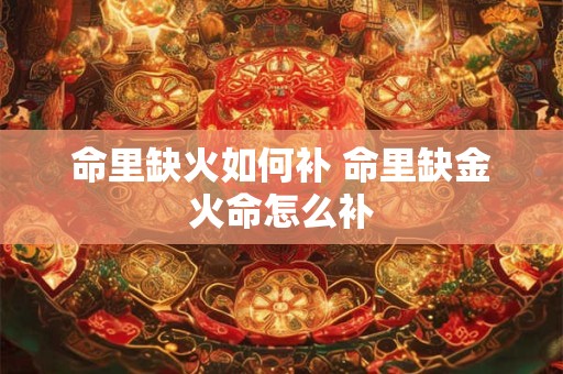 命里缺火如何补 命里缺金火命怎么补