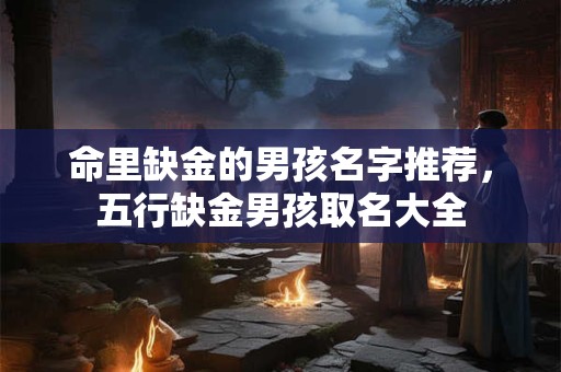 命里缺金的男孩名字推荐，五行缺金男孩取名大全