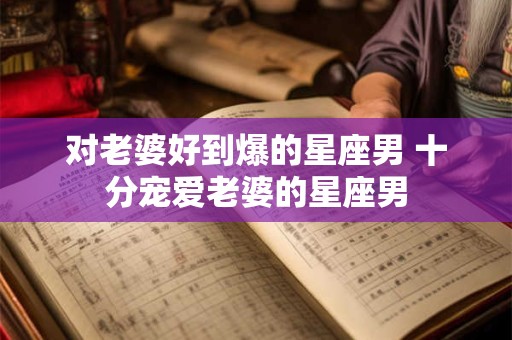 对老婆好到爆的星座男 十分宠爱老婆的星座男