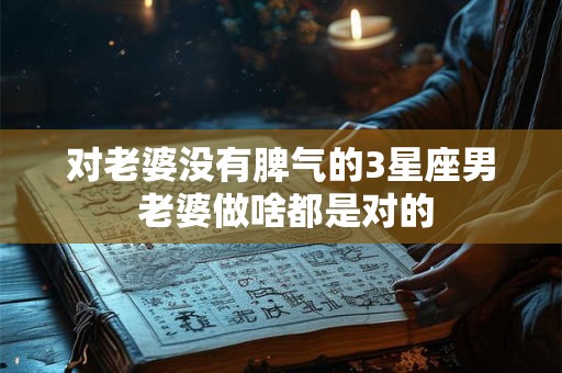 对老婆没有脾气的3星座男 老婆做啥都是对的