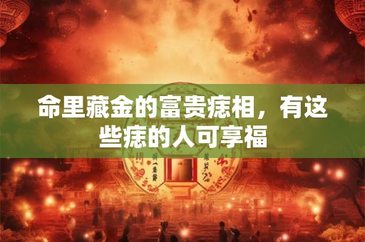 命里藏金的富贵痣相，有这些痣的人可享福