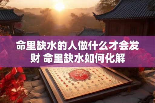 命里缺水的人做什么才会发财 命里缺水如何化解