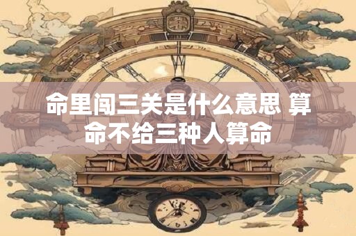 命里闯三关是什么意思 算命不给三种人算命