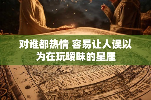 对谁都热情 容易让人误以为在玩暧昧的星座