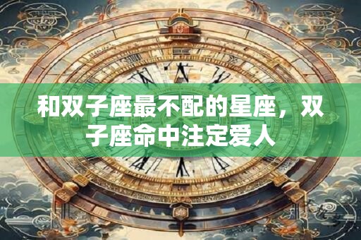 和双子座最不配的星座，双子座命中注定爱人