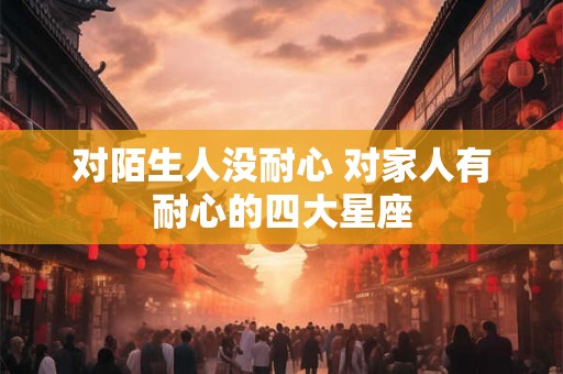 对陌生人没耐心 对家人有耐心的四大星座