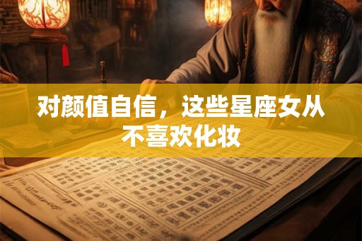 对颜值自信，这些星座女从不喜欢化妆
