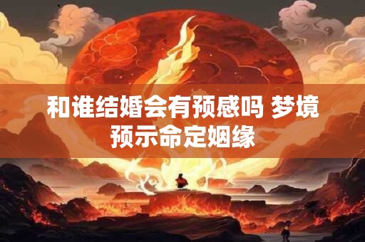 和谁结婚会有预感吗 梦境预示命定姻缘